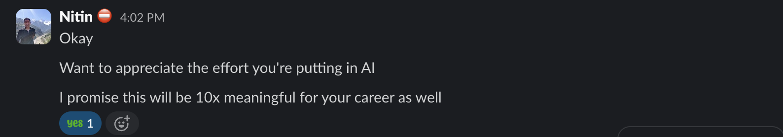 Slack message from Nitin: “Want to appreciate the effort you’re putting in AI. I promise this will be 10x meaningful for your career as well.”